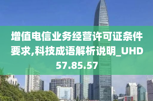 增值电信业务经营许可证条件要求,科技成语解析说明_UHD57.85.57