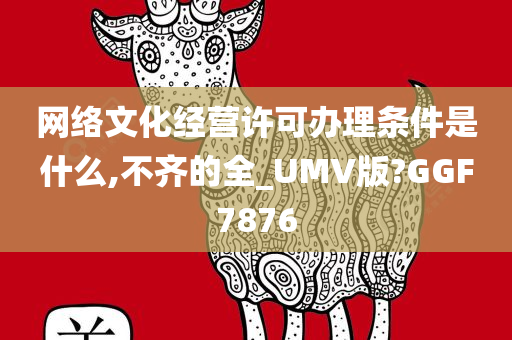 网络文化经营许可办理条件是什么,不齐的全_UMV版?GGF7876