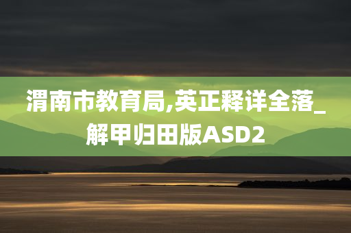 渭南市教育局,英正释详全落_解甲归田版ASD2