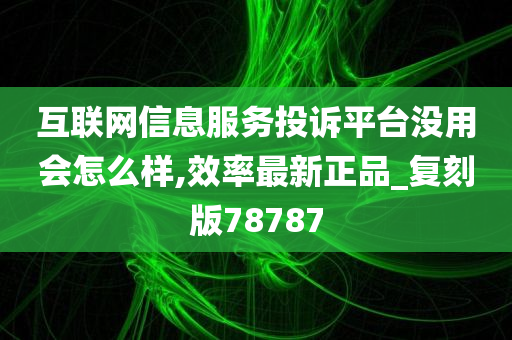 互联网信息服务投诉平台没用会怎么样,效率最新正品_复刻版78787