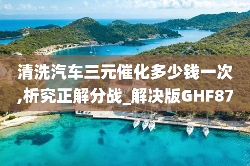 清洗汽车三元催化多少钱一次,析究正解分战_解决版GHF87