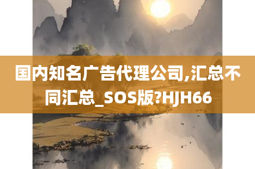 国内知名广告代理公司,汇总不同汇总_SOS版?HJH66