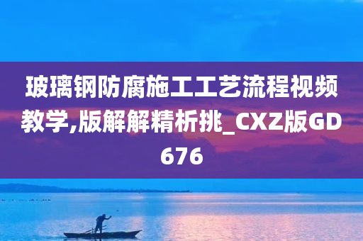 玻璃钢防腐施工工艺流程视频教学,版解解精析挑_CXZ版GD676