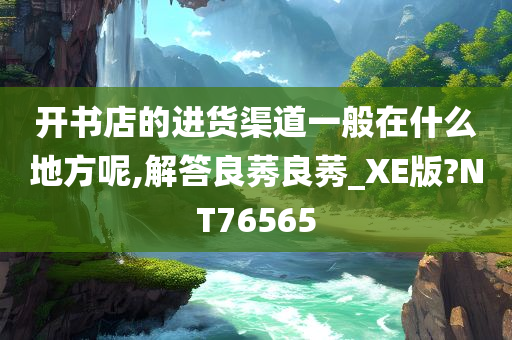 开书店的进货渠道一般在什么地方呢,解答良莠良莠_XE版?NT76565