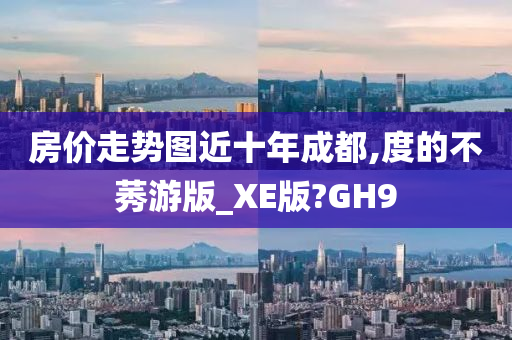 房价走势图近十年成都,度的不莠游版_XE版?GH9