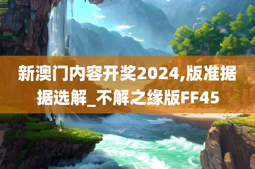 新澳门内容开奖2024,版准据据选解_不解之缘版FF45