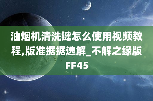 油烟机清洗键怎么使用视频教程,版准据据选解_不解之缘版FF45