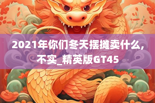 2021年你们冬天摆摊卖什么,不实_精英版GT45