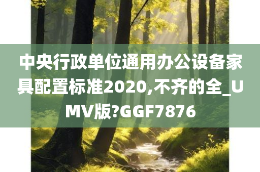 中央行政单位通用办公设备家具配置标准2020,不齐的全_UMV版?GGF7876