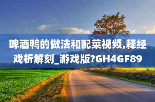 啤酒鸭的做法和配菜视频,释经戏析解刻_游戏版?GH4GF89