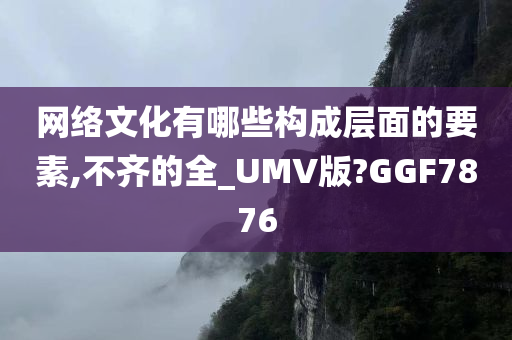 网络文化有哪些构成层面的要素,不齐的全_UMV版?GGF7876