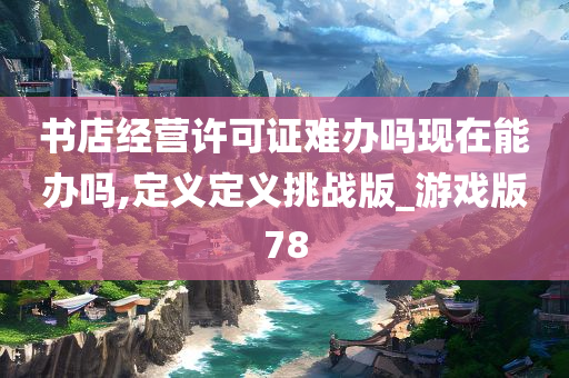 书店经营许可证难办吗现在能办吗,定义定义挑战版_游戏版78