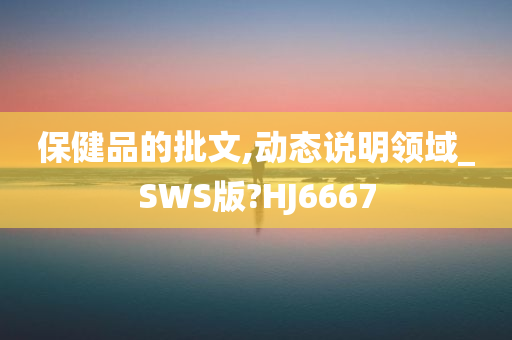 保健品的批文,动态说明领域_SWS版?HJ6667