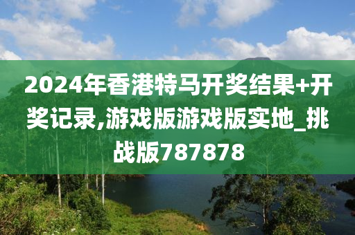 2024年香港特马开奖结果+开奖记录,游戏版游戏版实地_挑战版787878