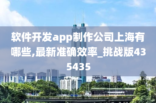 软件开发app制作公司上海有哪些,最新准确效率_挑战版435435