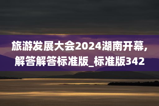 旅游发展大会2024湖南开幕,解答解答标准版_标准版342