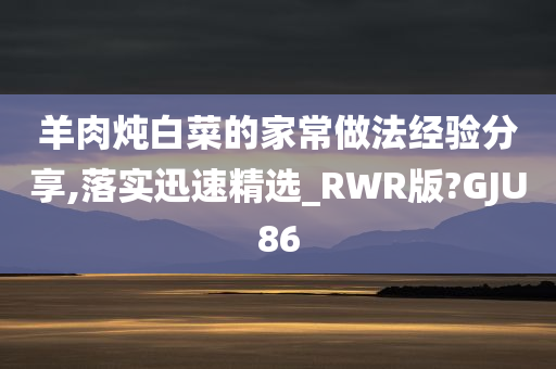 羊肉炖白菜的家常做法经验分享,落实迅速精选_RWR版?GJU86