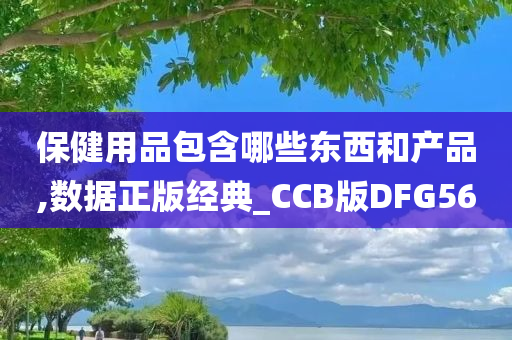 保健用品包含哪些东西和产品,数据正版经典_CCB版DFG56