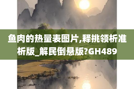 鱼肉的热量表图片,释挑领析准析版_解民倒悬版?GH489