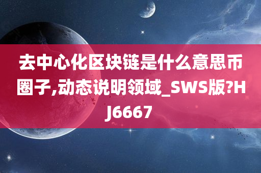 去中心化区块链是什么意思币圈子,动态说明领域_SWS版?HJ6667