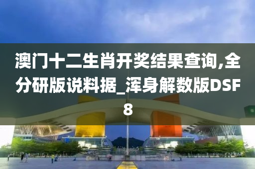 澳门十二生肖开奖结果查询,全分研版说料据_浑身解数版DSF8