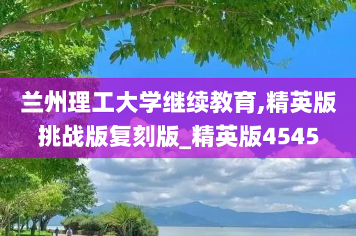 兰州理工大学继续教育,精英版挑战版复刻版_精英版4545