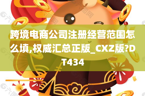 跨境电商公司注册经营范围怎么填,权威汇总正版_CXZ版?DT434