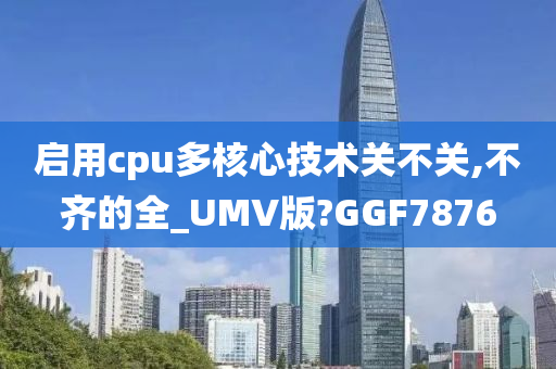 启用cpu多核心技术关不关,不齐的全_UMV版?GGF7876