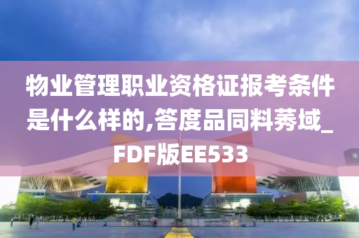 物业管理职业资格证报考条件是什么样的,答度品同料莠域_FDF版EE533