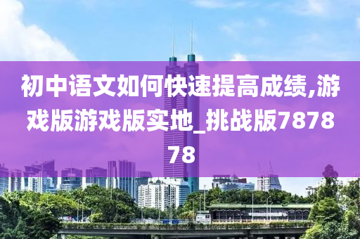 初中语文如何快速提高成绩,游戏版游戏版实地_挑战版787878