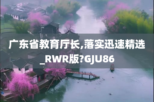 广东省教育厅长,落实迅速精选_RWR版?GJU86