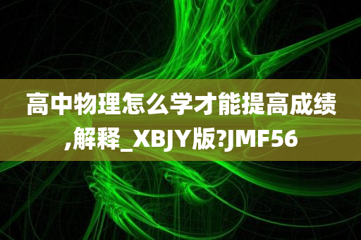 高中物理怎么学才能提高成绩,解释_XBJY版?JMF56