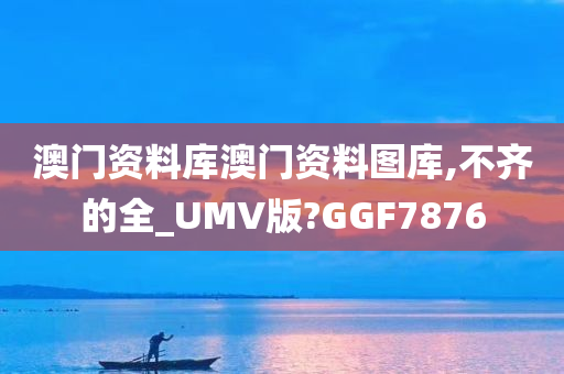 澳门资料库澳门资料图库,不齐的全_UMV版?GGF7876