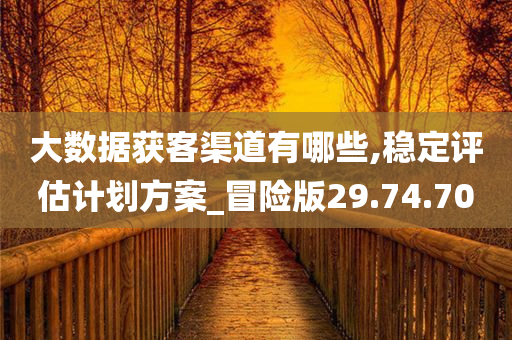 大数据获客渠道有哪些,稳定评估计划方案_冒险版29.74.70