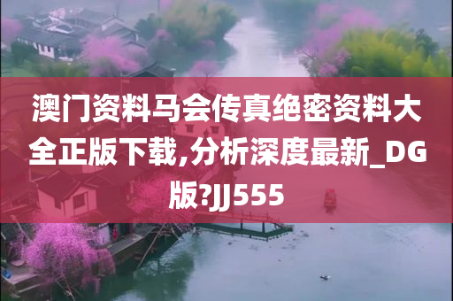 澳门资料马会传真绝密资料大全正版下载,分析深度最新_DG版?JJ555