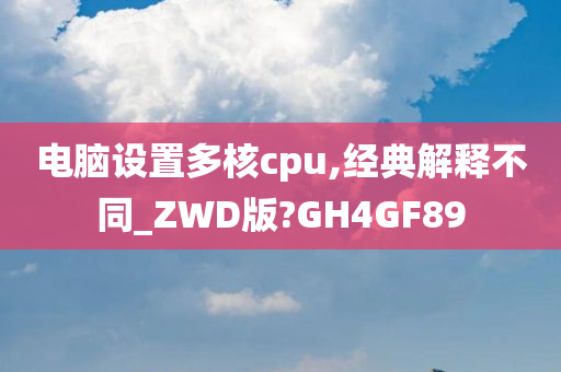 电脑设置多核cpu,经典解释不同_ZWD版?GH4GF89