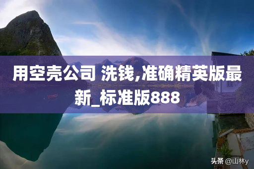 用空壳公司 洗钱,准确精英版最新_标准版888