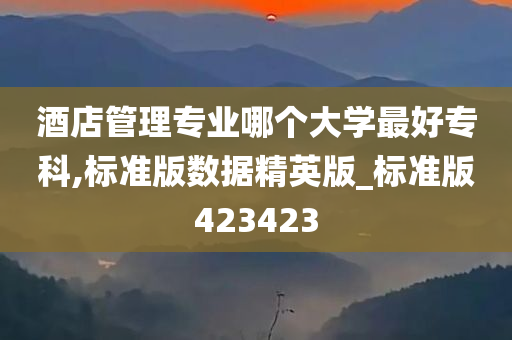 酒店管理专业哪个大学最好专科,标准版数据精英版_标准版423423