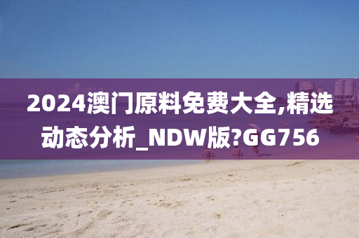 2024澳门原料免费大全,精选动态分析_NDW版?GG756