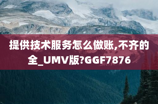 提供技术服务怎么做账,不齐的全_UMV版?GGF7876