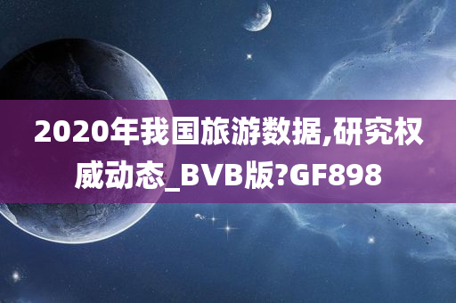 2020年我国旅游数据,研究权威动态_BVB版?GF898