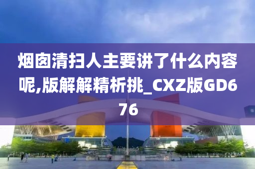 烟囱清扫人主要讲了什么内容呢,版解解精析挑_CXZ版GD676