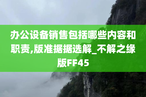 办公设备销售包括哪些内容和职责,版准据据选解_不解之缘版FF45