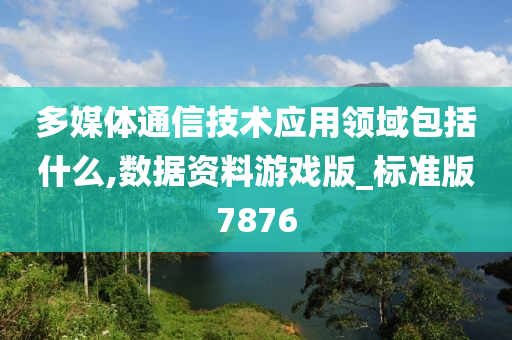 多媒体通信技术应用领域包括什么,数据资料游戏版_标准版7876