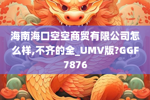 海南海口空空商贸有限公司怎么样,不齐的全_UMV版?GGF7876