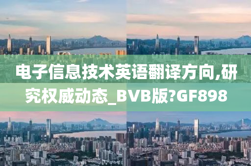 电子信息技术英语翻译方向,研究权威动态_BVB版?GF898