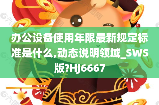 办公设备使用年限最新规定标准是什么,动态说明领域_SWS版?HJ6667