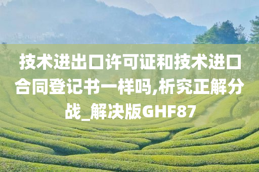 技术进出口许可证和技术进口合同登记书一样吗,析究正解分战_解决版GHF87