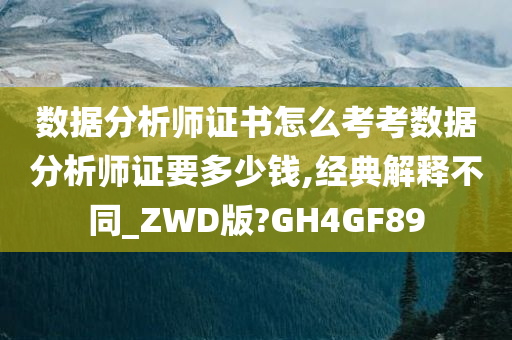 数据分析师证书怎么考考数据分析师证要多少钱,经典解释不同_ZWD版?GH4GF89