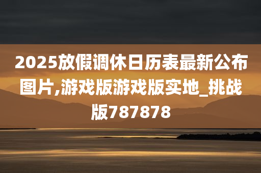 2025放假调休日历表最新公布图片,游戏版游戏版实地_挑战版787878